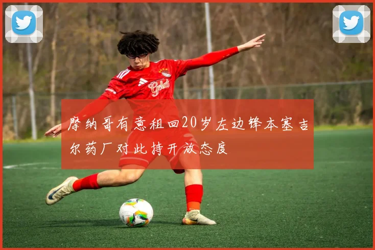 摩纳哥有意租回20岁左边锋本塞吉尔药厂对此持开放态度