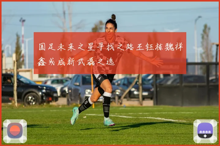 国足未来之星寻找之路王钰栋魏祥鑫或成新武磊之选