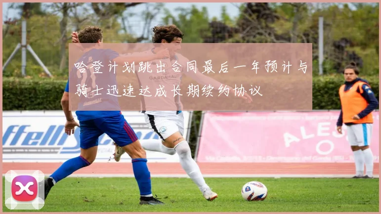 哈登计划跳出合同最后一年预计与骑士迅速达成长期续约协议