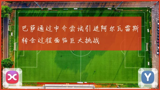 巴萨通过中介尝试引进阿尔瓦雷斯转会过程面临巨大挑战