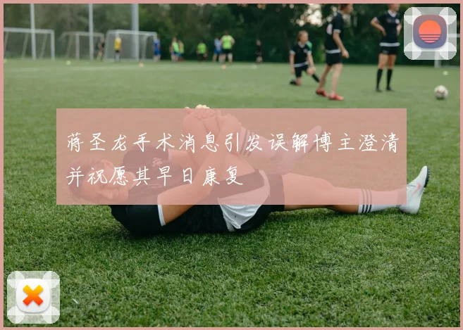 蒋圣龙手术消息引发误解博主澄清并祝愿其早日康复