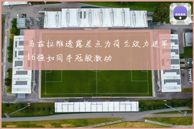马兹拉维透露差点为荷兰效力进军16强如同夺冠般激动
