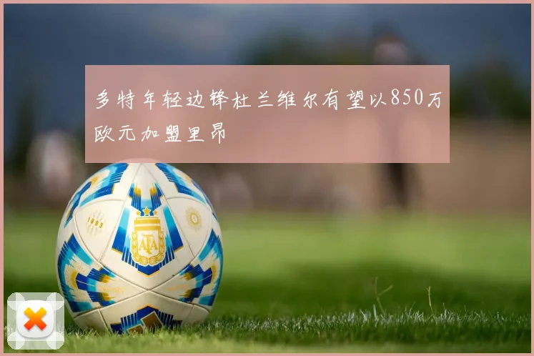 多特年轻边锋杜兰维尔有望以850万欧元加盟里昂