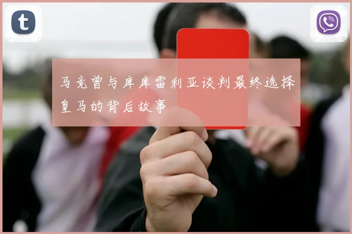 马竞曾与库库雷利亚谈判最终选择皇马的背后故事