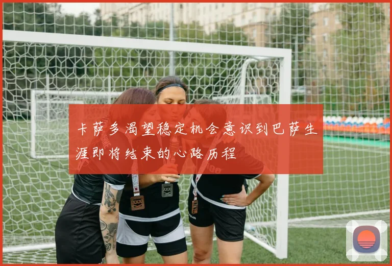卡萨多渴望稳定机会意识到巴萨生涯即将结束的心路历程