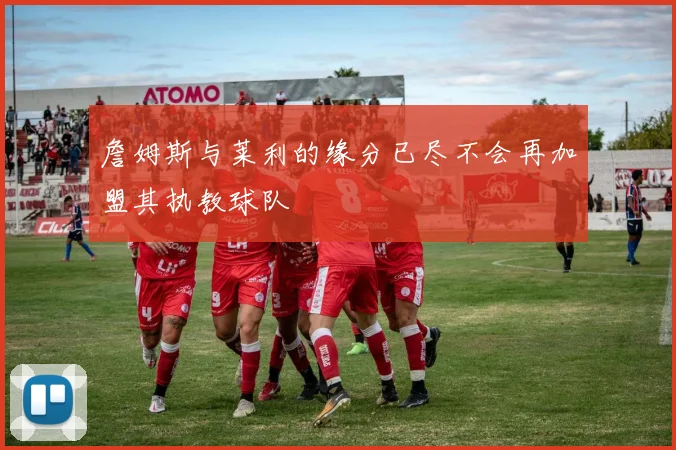 詹姆斯与莱利的缘分已尽不会再加盟其执教球队