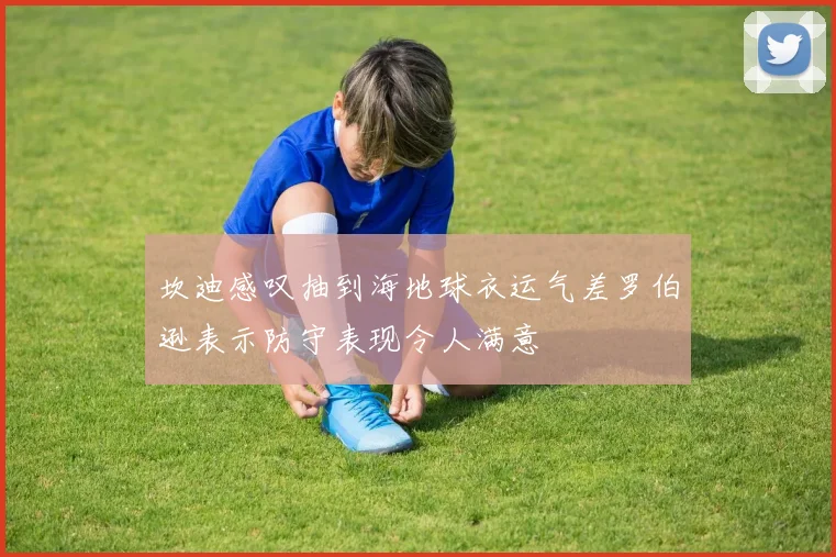 坎迪感叹抽到海地球衣运气差罗伯逊表示防守表现令人满意