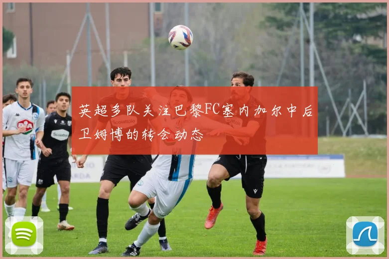 英超多队关注巴黎FC塞内加尔中后卫姆博的转会动态