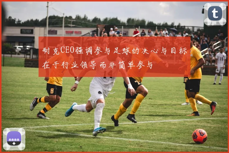 耐克CEO强调参与足球的决心与目标在于行业领导而非简单参与