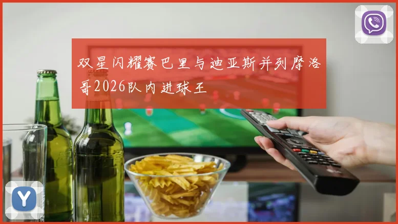 双星闪耀赛巴里与迪亚斯并列摩洛哥2026队内进球王