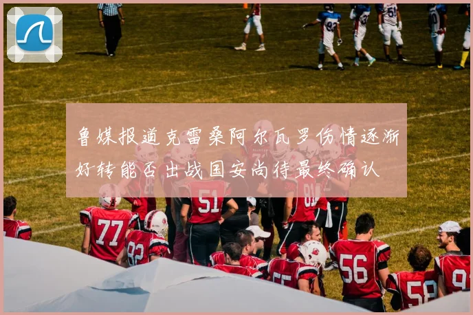 鲁媒报道克雷桑阿尔瓦罗伤情逐渐好转能否出战国安尚待最终确认