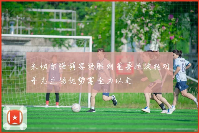 米切尔强调客场胜利重要性次轮对手无主场优势需全力以赴