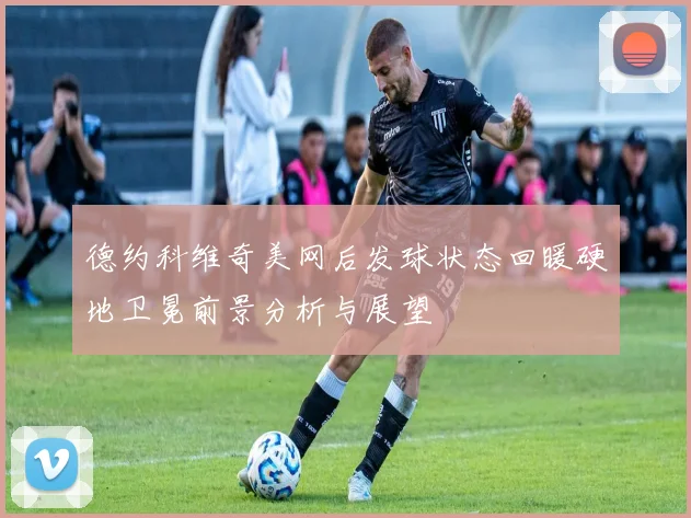 德约科维奇美网后发球状态回暖硬地卫冕前景分析与展望