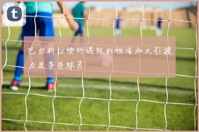 巴尔科拉续约遇阻利物浦加大引援力度争夺球员