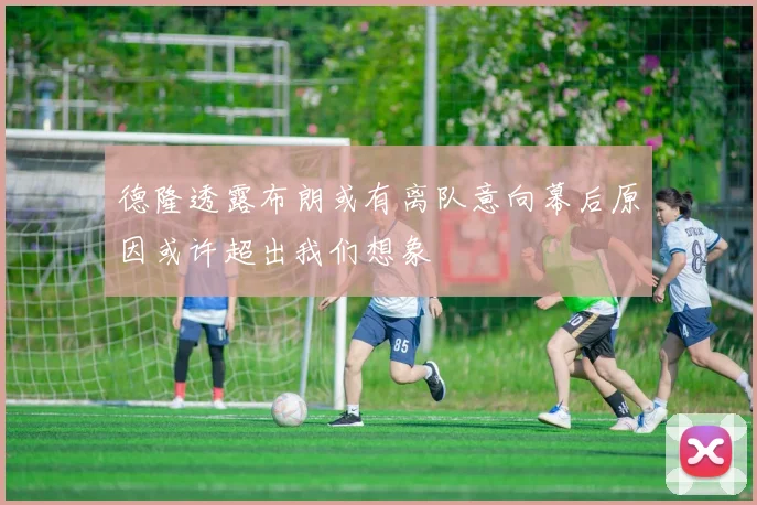 德隆透露布朗或有离队意向幕后原因或许超出我们想象