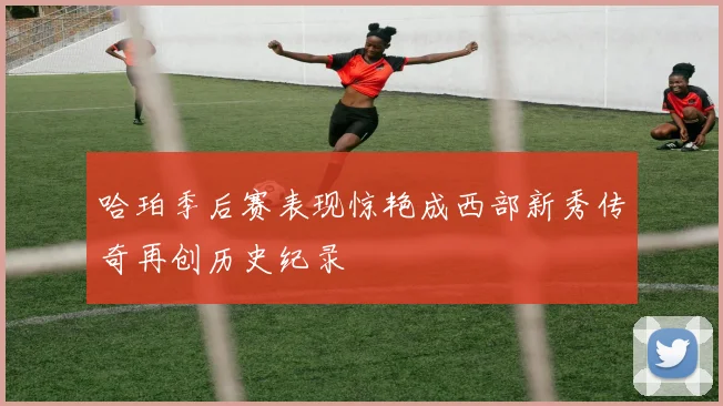 哈珀季后赛表现惊艳成西部新秀传奇再创历史纪录