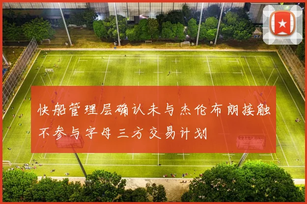 快船管理层确认未与杰伦布朗接触不参与字母三方交易计划