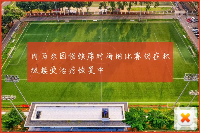 内马尔因伤缺席对海地比赛仍在积极接受治疗恢复中