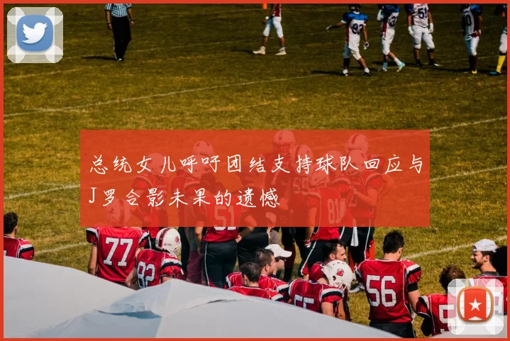总统女儿呼吁团结支持球队回应与J罗合影未果的遗憾