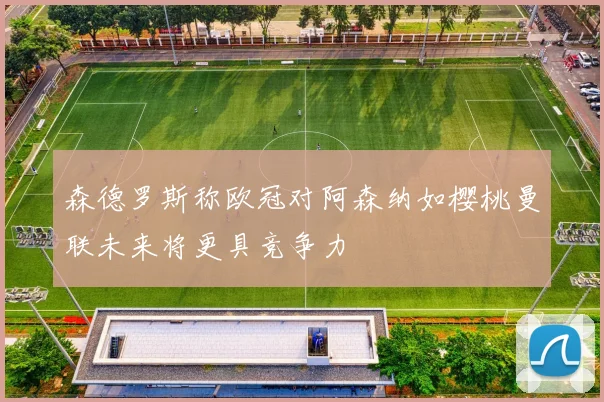 森德罗斯称欧冠对阿森纳如樱桃曼联未来将更具竞争力