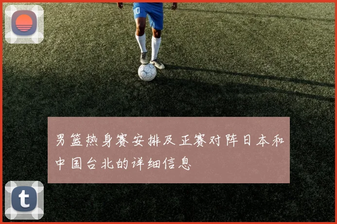 男篮热身赛安排及正赛对阵日本和中国台北的详细信息