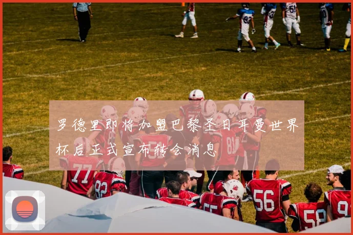 罗德里即将加盟巴黎圣日耳曼世界杯后正式宣布转会消息