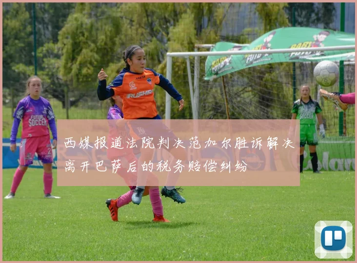 西媒报道法院判决范加尔胜诉解决离开巴萨后的税务赔偿纠纷