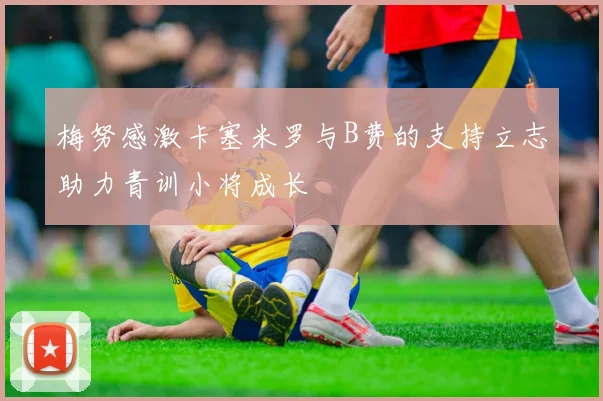 梅努感激卡塞米罗与B费的支持立志助力青训小将成长