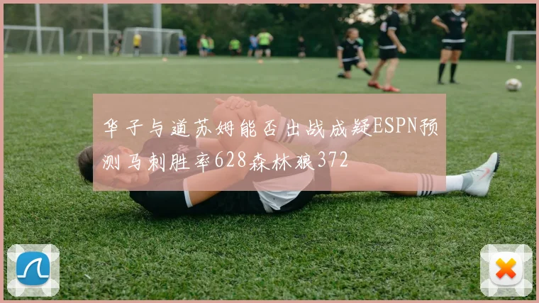 华子与道苏姆能否出战成疑ESPN预测马刺胜率628森林狼372